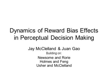 Dynamics of Reward Bias Effects in Perceptual Decision Making Jay McClelland & Juan Gao Building on: Newsome and Rorie Holmes and Feng Usher and McClelland.
