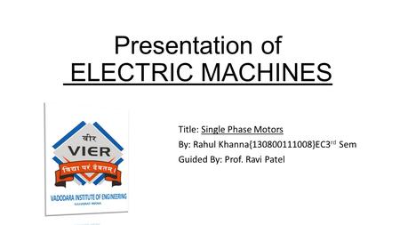 Presentation of ELECTRIC MACHINES Title: Single Phase Motors By: Rahul Khanna{130800111008}EC3 rd Sem Guided By: Prof. Ravi Patel.
