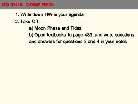 DO THIS CODE RED: 1. Write down HW in your agenda 2. Take Off: a) Moon Phase and Tides b) Open textbooks to page 433, and write questions and answers for.
