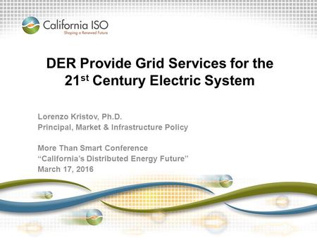 DER Provide Grid Services for the 21 st Century Electric System Lorenzo Kristov, Ph.D. Principal, Market & Infrastructure Policy More Than Smart Conference.