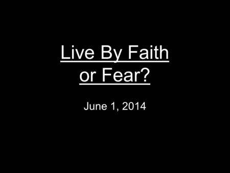 Live By Faith or Fear? June 1, 2014.
