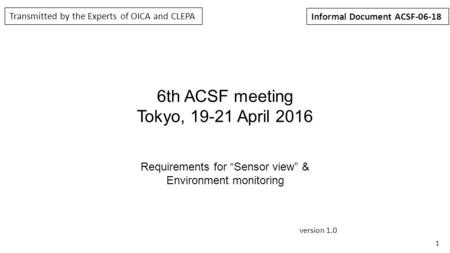 1 6th ACSF meeting Tokyo, 19-21 April 2016 Requirements for “Sensor view” & Environment monitoring version 1.0 Transmitted by the Experts of OICA and CLEPA.
