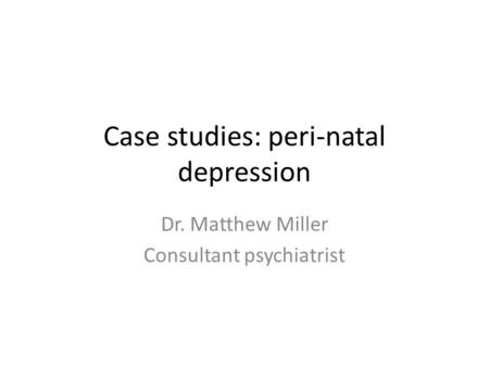 Case studies: peri-natal depression Dr. Matthew Miller Consultant psychiatrist.