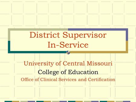District Supervisor In-Service University of Central Missouri College of Education Office of Clinical Services and Certification.