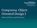 Comp1004: Object Oriented Design I Abstract Classes and Interfaces.
