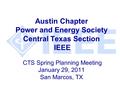 Austin Chapter Power and Energy Society Central Texas Section IEEE CTS Spring Planning Meeting January 29, 2011 San Marcos, TX.
