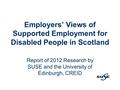 Employers’ Views of Supported Employment for Disabled People in Scotland Report of 2012 Research by SUSE and the University of Edinburgh, CREID.