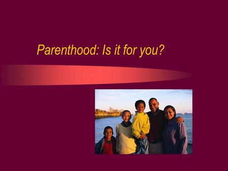 Parenthood: Is it for you?. What is Parenthood? The state of being a parent Any person who becomes a mother or father of a biological or an adopted child.