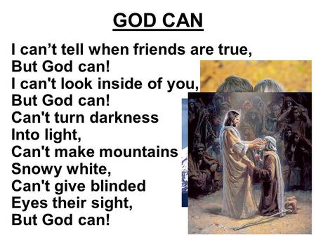 GOD CAN I can’t tell when friends are true, But God can! I can't look inside of you, But God can! Can't turn darkness Into light, Can't make mountains.