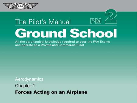 © 2009 Aviation Supplies & Academics, Inc. All Rights Reserved. The Pilot’s Manual – Ground School Aerodynamics Chapter 1 Forces Acting on an Airplane.