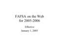FAFSA on the Web for 2005-2006 Effective January 1, 2005.