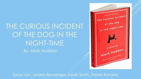 THE CURIOUS INCIDENT OF THE DOG IN THE NIGHT-TIME Sarah Lim, Jordan Beveridge, Sarah Smith, Tristan Romani By: Mark Haddon.