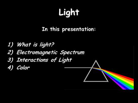 Light In this presentation: 1)What is light? 2)Electromagnetic Spectrum 3)Interactions of Light 4)Color.
