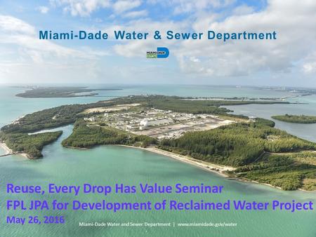 Miami-Dade Water & Sewer Department Miami-Dade Water and Sewer Department | www.miamidade.gov/water ￼ 1 ￼ ￼ Reuse, Every Drop Has Value Seminar FPL JPA.