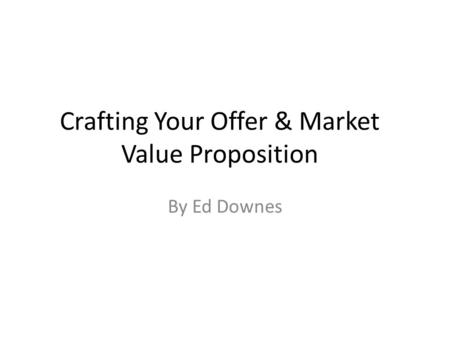 Crafting Your Offer & Market Value Proposition By Ed Downes.
