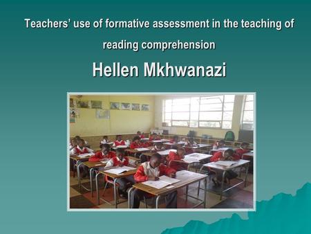 Teachers’ use of formative assessment in the teaching of reading comprehension Hellen Mkhwanazi.