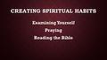 CREATING SPIRITUAL HABITS Examining Yourself Praying Reading the Bible.