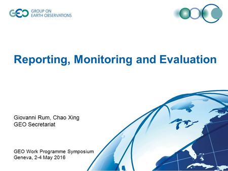 Reporting, Monitoring and Evaluation Giovanni Rum, Chao Xing GEO Secretariat GEO Work Programme Symposium Geneva, 2-4 May 2016.