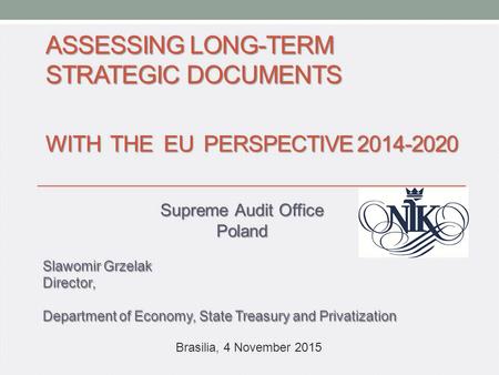 ASSESSING LONG-TERM STRATEGIC DOCUMENTS WITH THE EU PERSPECTIVE 2014-2020 Supreme Audit Office Poland Slawomir Grzelak Director, Department of Economy,