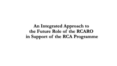 An Integrated Approach to the Future Role of the RCARO in Support of the RCA Programme.