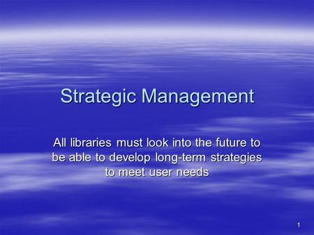 1 Strategic Management All libraries must look into the future to be able to develop long-term strategies to meet user needs.