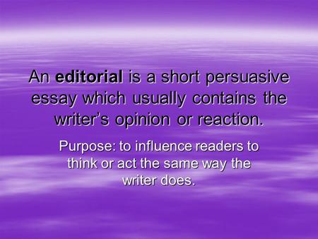 An editorial is a short persuasive essay which usually contains the writer’s opinion or reaction. Purpose: to influence readers to think or act the same.