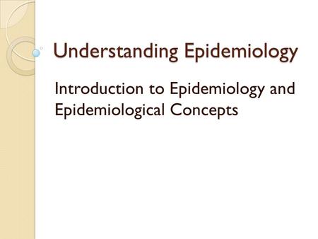 Understanding Epidemiology Introduction to Epidemiology and Epidemiological Concepts.