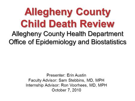 Allegheny County Child Death Review Allegheny County Health Department Office of Epidemiology and Biostatistics Presenter: Erin Austin Faculty Advisor: