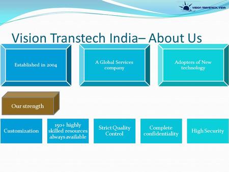 Vision Transtech India– About Us Established in 2004 A Global Services company Adopters of New technology Customization 150+ highly skilled resources always.