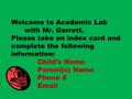 Welcome to Academic Lab with Mr. Garrett. Please take an index card and complete the following information: Child’s Name Parent(s) Name Phone # Email.