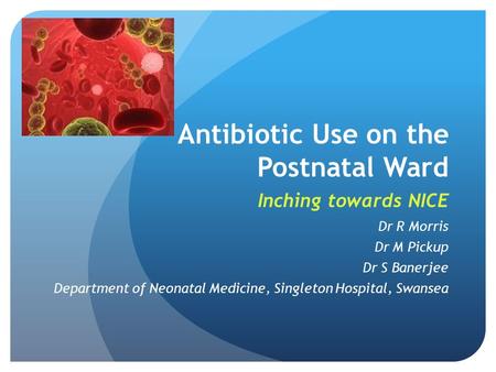 Antibiotic Use on the Postnatal Ward Inching towards NICE Dr R Morris Dr M Pickup Dr S Banerjee Department of Neonatal Medicine, Singleton Hospital, Swansea.