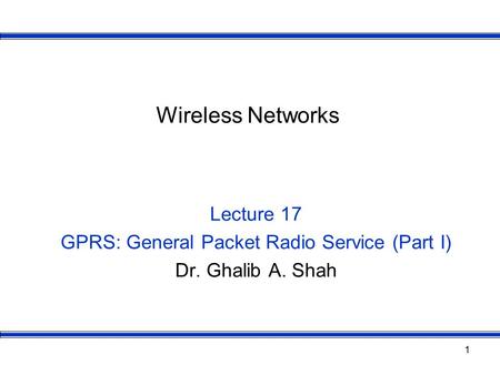 1 Wireless Networks Lecture 17 GPRS: General Packet Radio Service (Part I) Dr. Ghalib A. Shah.