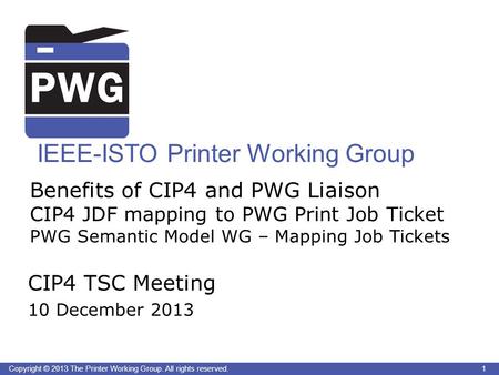 1Copyright © 2013 The Printer Working Group. All rights reserved. IEEE-ISTO Printer Working Group Benefits of CIP4 and PWG Liaison CIP4 JDF mapping to.