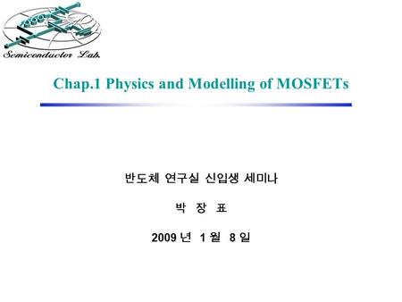 Chap.1 Physics and Modelling of MOSFETs 반도체 연구실 신입생 세미나 박 장 표 2009 년 1 월 8 일.
