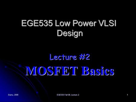Damu, 2008EGE535 Fall 08, Lecture 21 EGE535 Low Power VLSI Design Lecture #2 MOSFET Basics.