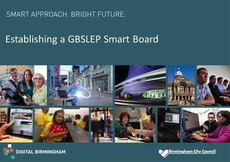 Establishing a GBSLEP Smart Board. Aim of Smart Board  Ensure wider involvement, ownership and impact of the smart cities and digital agenda at a regional.