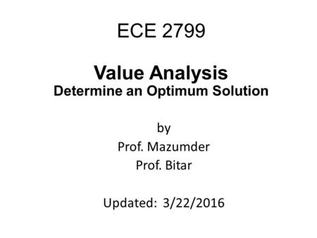 ECE 2799 Value Analysis Determine an Optimum Solution by Prof. Mazumder Prof. Bitar Updated: 3/22/2016.
