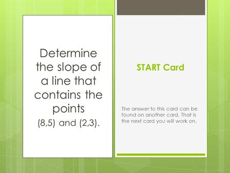 Determine the slope of a line that contains the points (8,5) and (2,3). START Card The answer to this card can be found on another card. That is the next.