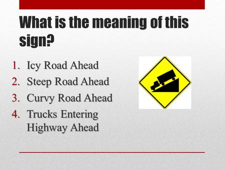 What is the meaning of this sign? 1.Icy Road Ahead 2.Steep Road Ahead 3.Curvy Road Ahead 4.Trucks Entering Highway Ahead.