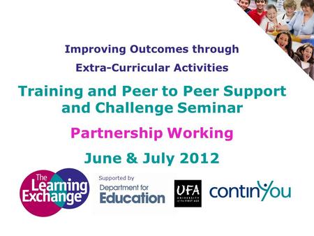 Improving Outcomes through Extra-Curricular Activities Training and Peer to Peer Support and Challenge Seminar Partnership Working June & July 2012 Supported.