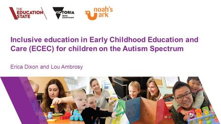 Inclusive education in Early Childhood Education and Care (ECEC) for children on the Autism Spectrum Erica Dixon and Lou Ambrosy.