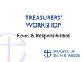 1 TREASURERS’ WORKSHOP Roles & Responsibilities. 2 Key Responsibilities (Things you have to do)  Keep accurate books and records for the PCC  Prepare.