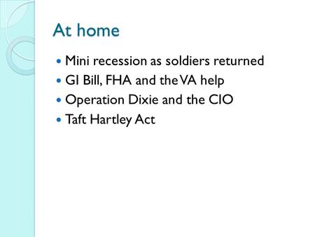At home Mini recession as soldiers returned GI Bill, FHA and the VA help Operation Dixie and the CIO Taft Hartley Act.