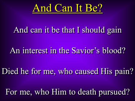 And Can It Be? And can it be that I should gain An interest in the Savior’s blood? Died he for me, who caused His pain? For me, who Him to death pursued?