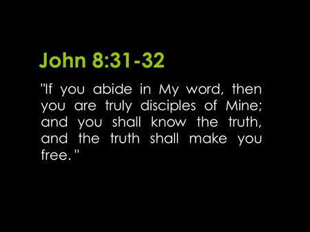 John 8:31-32 If you abide in My word, then you are truly disciples of Mine; and you shall know the truth, and the truth shall make you free. 