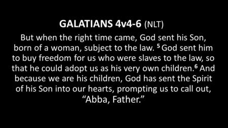 GALATIANS 4v4-6 (NLT) But when the right time came, God sent his Son, born of a woman, subject to the law. 5 God sent him to buy freedom for us who were.