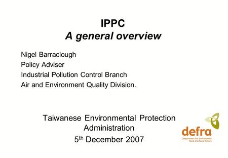 IPPC A general overview Nigel Barraclough Policy Adviser Industrial Pollution Control Branch Air and Environment Quality Division. Taiwanese Environmental.