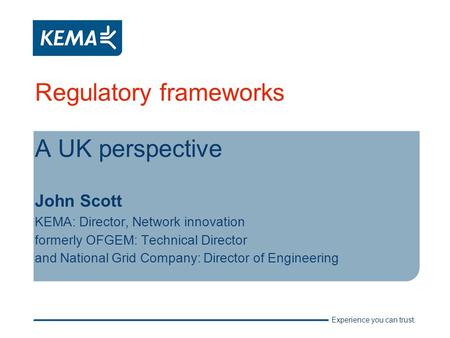 Experience you can trust. Regulatory frameworks A UK perspective John Scott KEMA: Director, Network innovation formerly OFGEM: Technical Director and National.