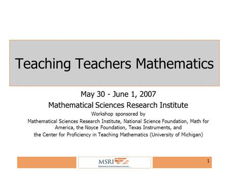 1 Teaching Teachers Mathematics May 30 - June 1, 2007 Mathematical Sciences Research Institute Workshop sponsored by Mathematical Sciences Research Institute,