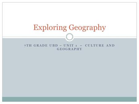 7TH GRADE UBD – UNIT 1 – CULTURE AND GEOGRAPHY Exploring Geography.